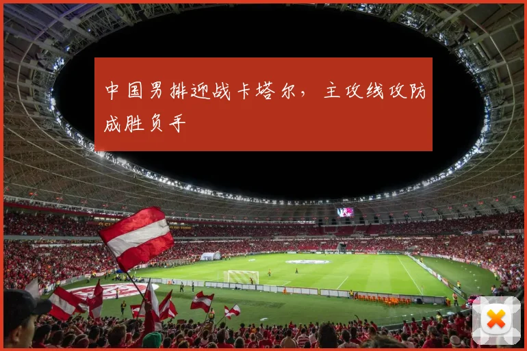 中国男排迎战卡塔尔,主攻线攻防成胜负手 - 搜狐体育推荐