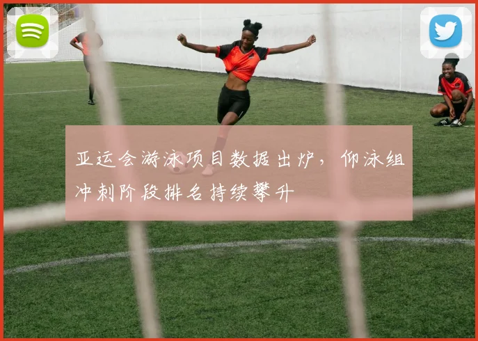 亚运会游泳项目数据出炉,仰泳组冲刺阶段排名持续攀升 - 搜狐体育推荐
