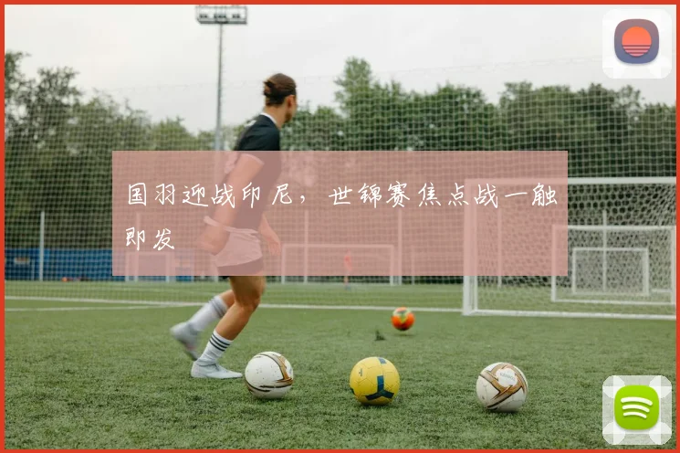 国羽迎战印尼，世锦赛焦点战一触即发 - 搜狐体育资讯