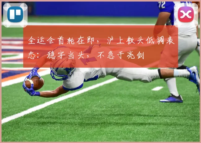 全运会首轮在即，沪上教头低调表态：稳字当头，不急于亮剑 - 搜狐体育推荐
