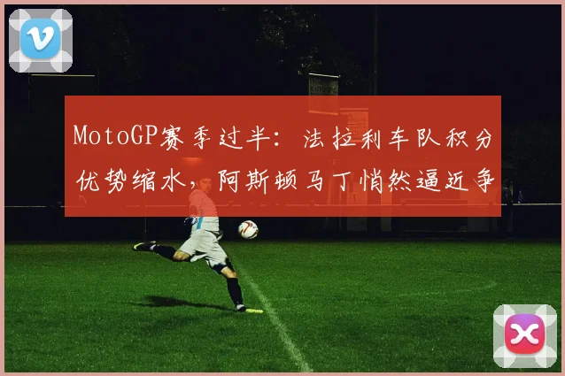 MotoGP赛季过半:法拉利车队积分优势缩水,阿斯顿马丁悄然逼近争冠区 - 搜狐体育推荐