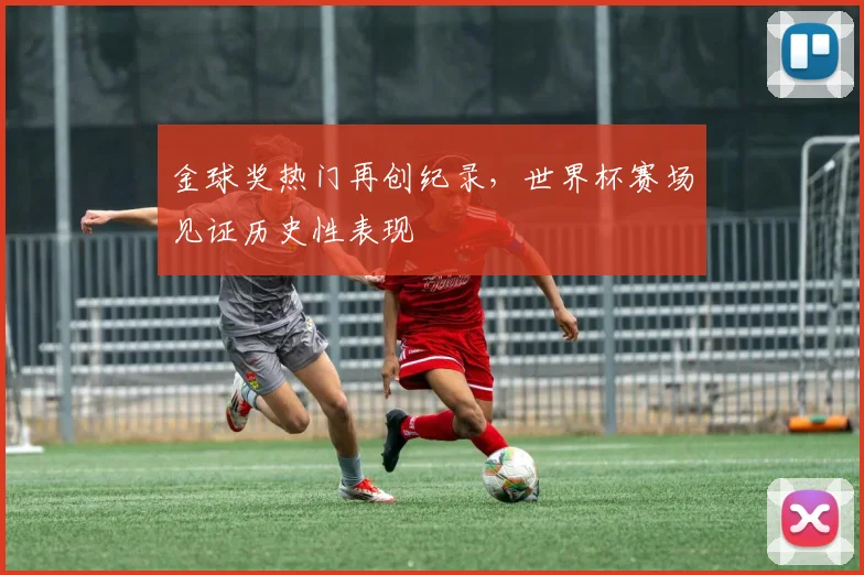 金球奖热门再创纪录，世界杯赛场见证历史性表现 - 搜狐体育推荐