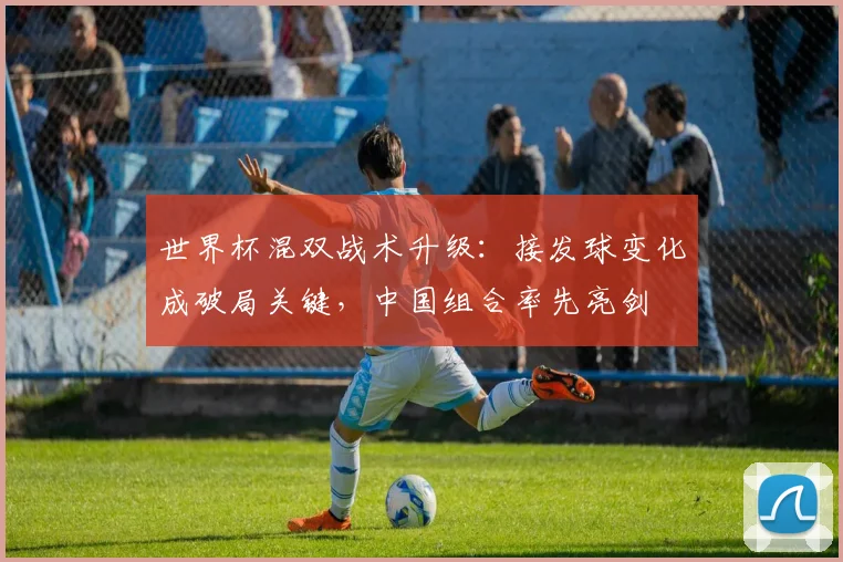 世界杯混双战术升级:接发球变化成破局关键,中国组合率先亮剑 - 搜狐体育推荐