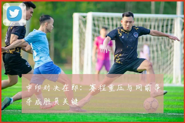 中印对决在即：赛程重压与网前争夺成胜负关键 - 搜狐体育推荐