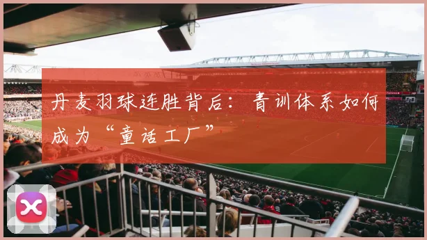 丹麦羽球连胜背后：青训体系如何成为“童话工厂” - 搜狐体育推荐