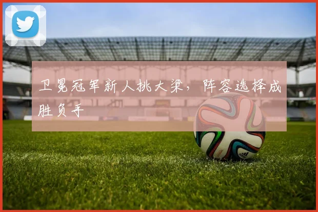 卫冕冠军新人挑大梁，阵容选择成胜负手 - 搜狐体育推荐