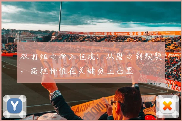 双打组合渐入佳境：从磨合到默契，搭档价值在关键分上凸显 - 搜狐体育推荐
