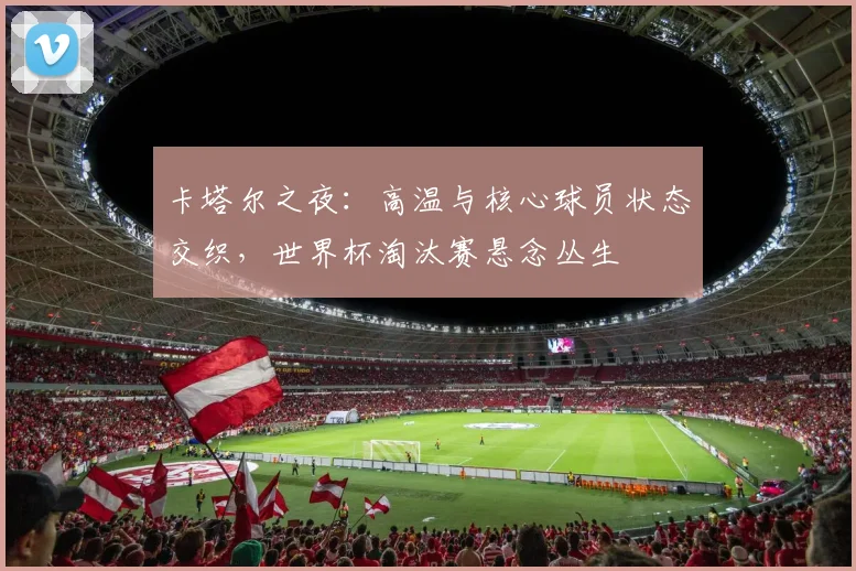 卡塔尔之夜:高温与核心球员状态交织,世界杯淘汰赛悬念丛生 - 搜狐体育推荐