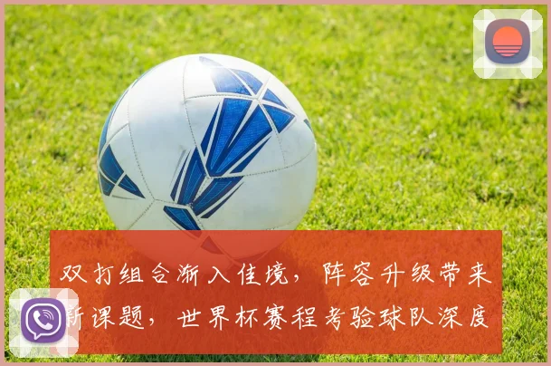 双打组合渐入佳境，阵容升级带来新课题，世界杯赛程考验球队深度 - 搜狐体育推荐