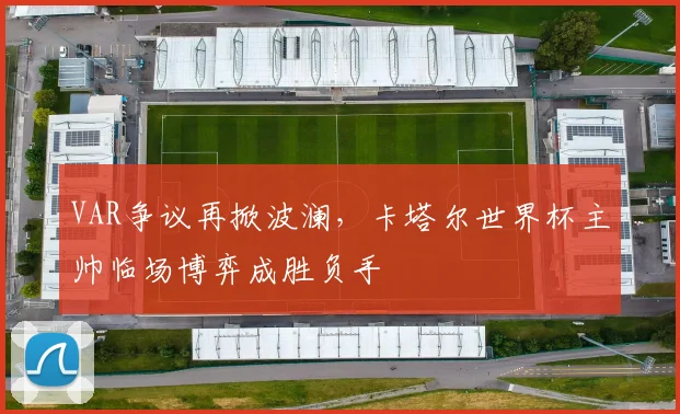 VAR争议再掀波澜，卡塔尔世界杯主帅临场博弈成胜负手 - 搜狐体育推荐