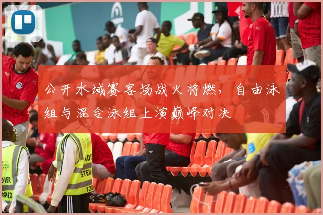 公开水域赛客场战火将燃，自由泳组与混合泳组上演巅峰对决 - 搜狐体育推荐