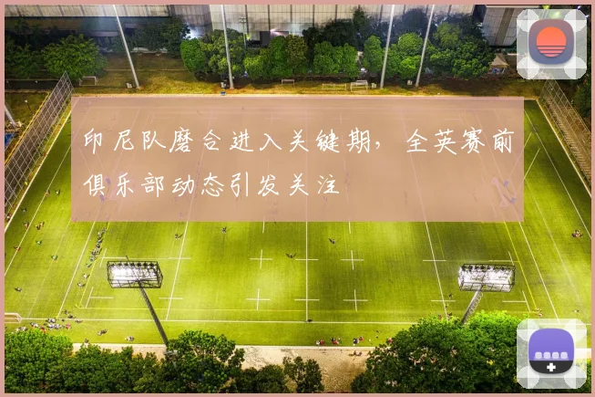 印尼队磨合进入关键期,全英赛前俱乐部动态引发关注 - 搜狐体育推荐