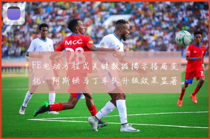 FE电动方程式关键数据揭示格局变化，阿斯顿马丁车队升级效果显著排名攀升 - 搜狐体育推荐