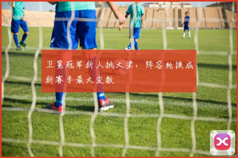 卫冕冠军新人挑大梁,阵容轮换成新赛季最大变数 - 搜狐体育推荐