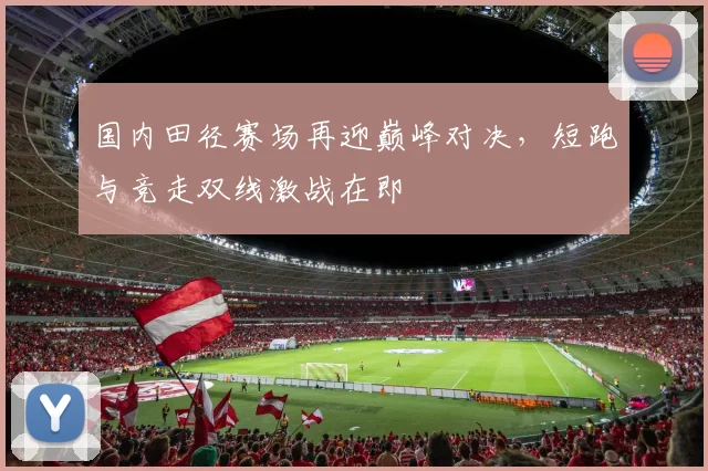 国内田径赛场再迎巅峰对决，短跑与竞走双线激战在即 - 搜狐体育资讯