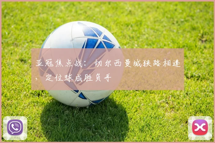 亚冠焦点战：切尔西曼城狭路相逢，定位球成胜负手 - 搜狐体育推荐