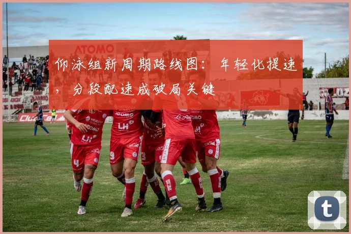 仰泳组新周期路线图:年轻化提速,分段配速成破局关键 - 搜狐体育推荐