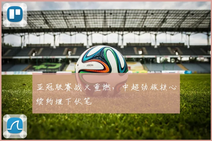 亚冠联赛战火重燃，中超劲旅核心续约埋下伏笔 - 搜狐体育推荐