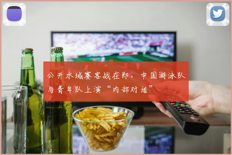 公开水域赛客战在即,中国游泳队与青年队上演“内部对话” - 搜狐体育推荐