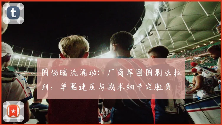 围场暗流涌动：厂商军团围剿法拉利，单圈速度与战术细节定胜负 - 搜狐体育精选