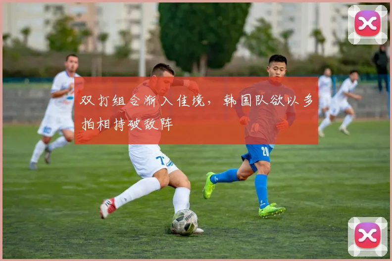 双打组合渐入佳境，韩国队欲以多拍相持破敌阵 - 搜狐体育推荐