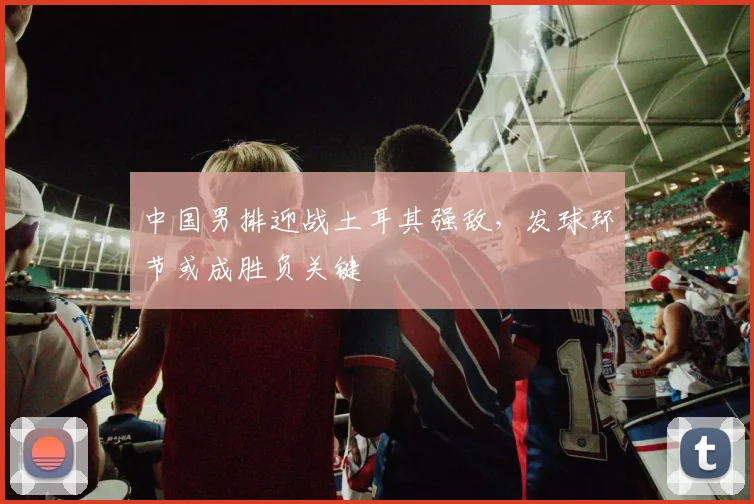 中国男排迎战土耳其强敌,发球环节或成胜负关键 - 搜狐体育推荐
