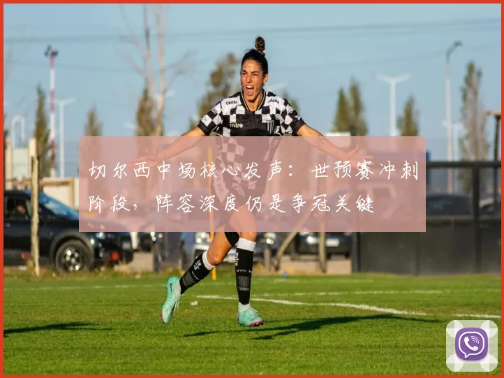 切尔西中场核心发声：世预赛冲刺阶段，阵容深度仍是争冠关键 - 搜狐体育推荐