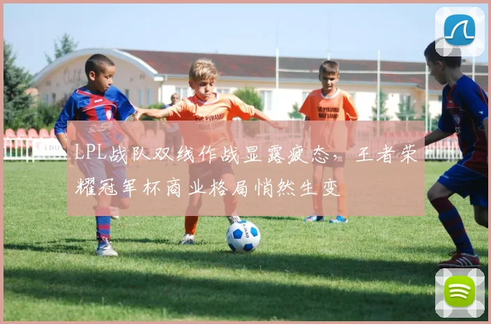 LPL战队双线作战显露疲态，王者荣耀冠军杯商业格局悄然生变 - 搜狐体育推荐