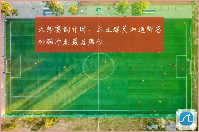 大师赛倒计时，本土球员加速阵容补强冲刺最后席位 - 搜狐体育推荐
