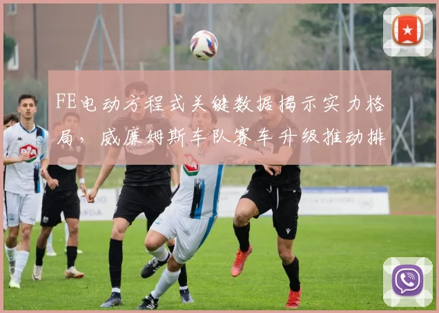 FE电动方程式关键数据揭示实力格局,威廉姆斯车队赛车升级推动排名稳步攀升 - 搜狐体育推荐