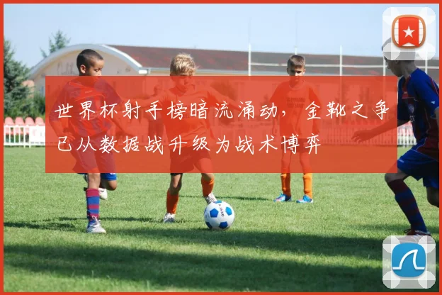 世界杯射手榜暗流涌动，金靴之争已从数据战升级为战术博弈 - 搜狐体育推荐