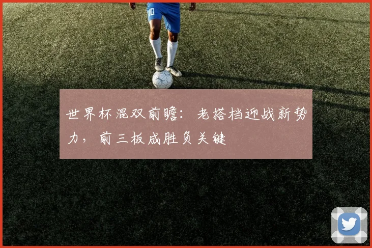世界杯混双前瞻:老搭档迎战新势力,前三板成胜负关键 - 搜狐体育推荐
