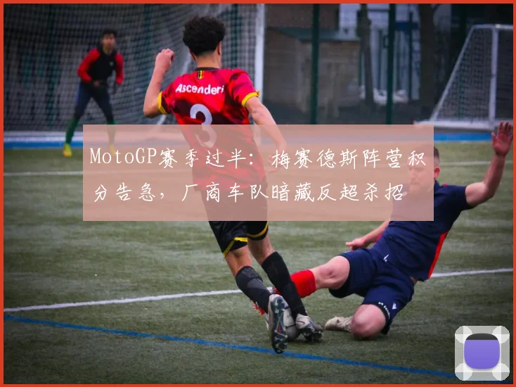 MotoGP赛季过半：梅赛德斯阵营积分告急，厂商车队暗藏反超杀招 - 搜狐体育推荐