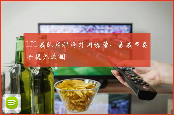 LPL战队启程海外训练营,备战节奏平稳无波澜 - 搜狐体育推荐