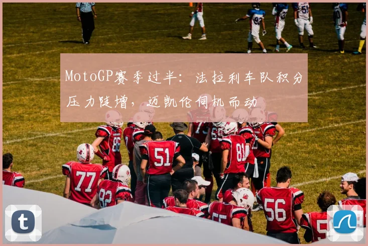 MotoGP赛季过半：法拉利车队积分压力陡增，迈凯伦伺机而动 - 搜狐体育推荐