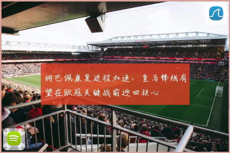 姆巴佩康复进程加速，皇马锋线有望在欧冠关键战前迎回核心 - 搜狐体育推荐