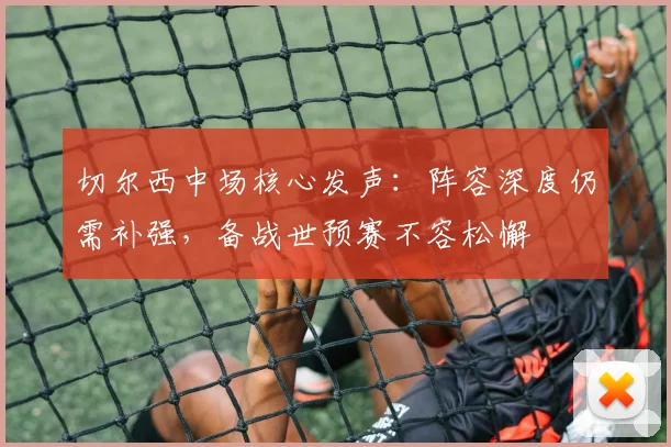 切尔西中场核心发声：阵容深度仍需补强，备战世预赛不容松懈 - 搜狐体育推荐